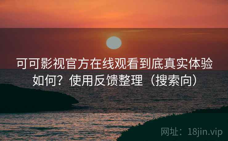 可可影视官方在线观看到底真实体验如何?使用反馈整理(搜索向) 可可影视官方在线观看到底真实体验如何?使用反馈整理(搜索向)
