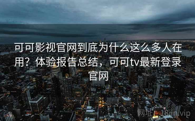 可可影视官网到底为什么这么多人在用？体验报告总结，可可tv最新登录官网