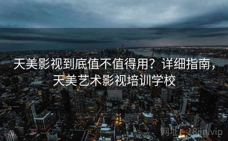 天美影视到底值不值得用？详细指南，天美艺术影视培训学校