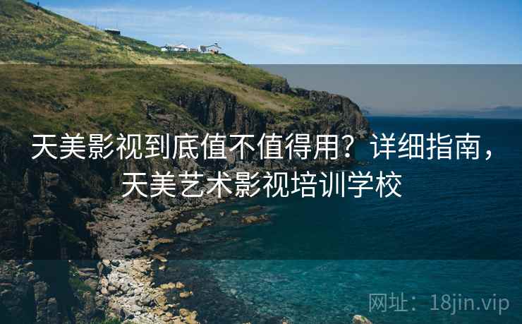 天美影视到底值不值得用?详细指南,天美艺术影视培训学校 天美影视到底值不值得用?详细指南,天美艺术影视培训学校
