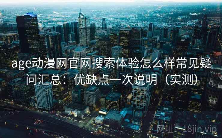 age动漫网官网搜索体验怎么样常见疑问汇总：优缺点一次说明（实测）