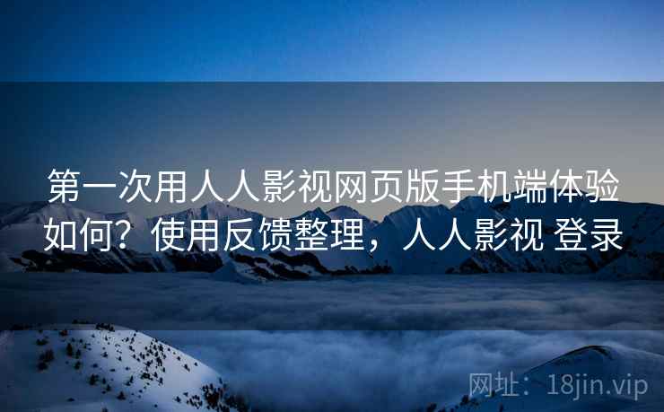第一次用人人影视网页版手机端体验如何？使用反馈整理，人人影视 登录