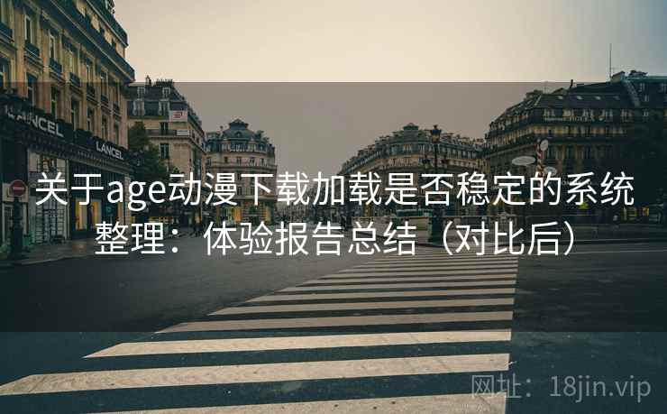 关于age动漫下载加载是否稳定的系统整理：体验报告总结（对比后）
