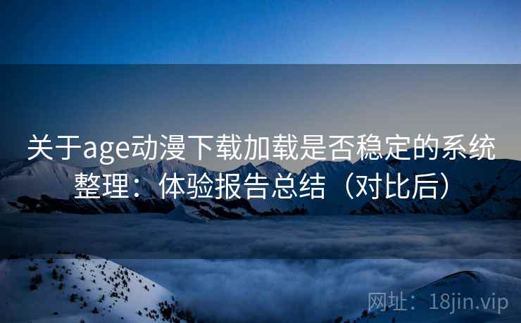 关于age动漫下载加载是否稳定的系统整理：体验报告总结（对比后）