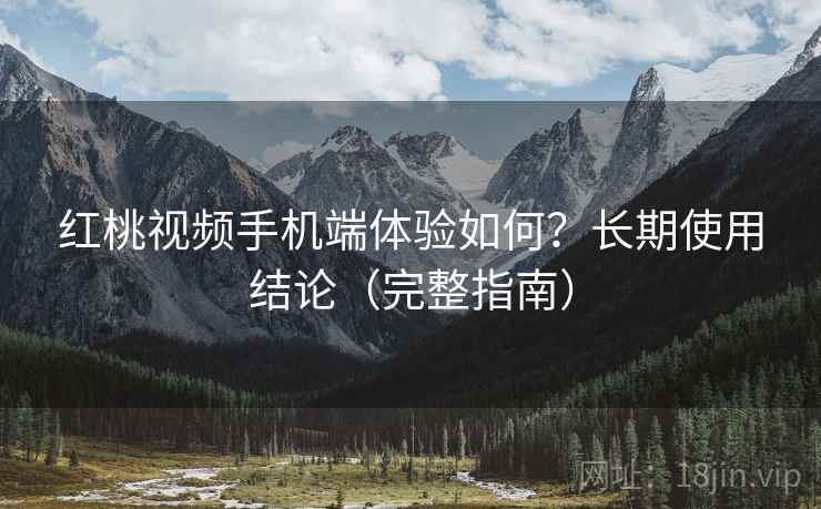 红桃视频手机端体验如何？长期使用结论（完整指南）