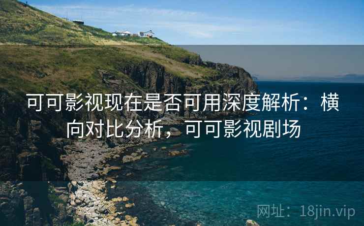 可可影视现在是否可用深度解析：横向对比分析，可可影视剧场
