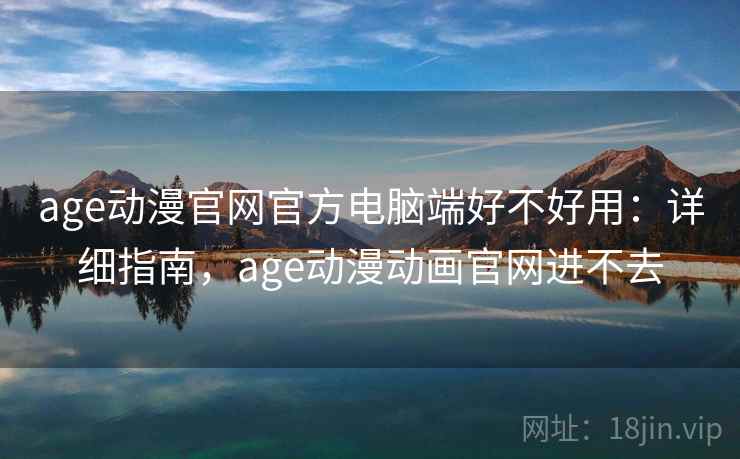 age动漫官网官方电脑端好不好用：详细指南，age动漫动画官网进不去