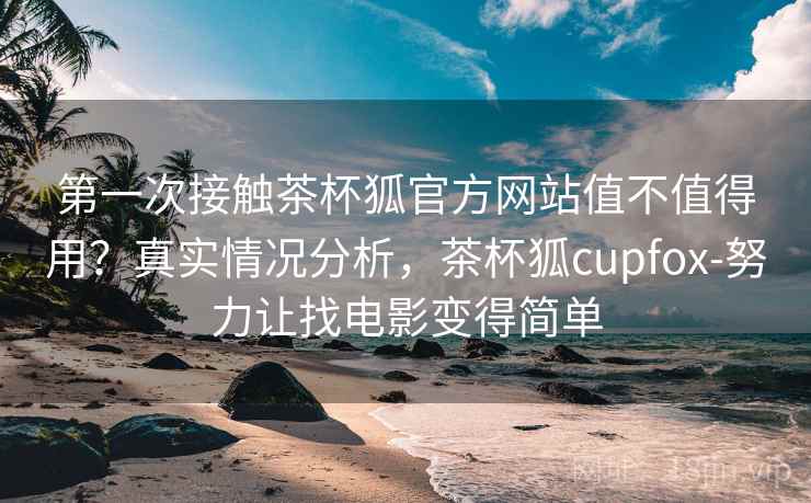 第一次接触茶杯狐官方网站值不值得用？真实情况分析，茶杯狐cupfox-努力让找电影变得简单
