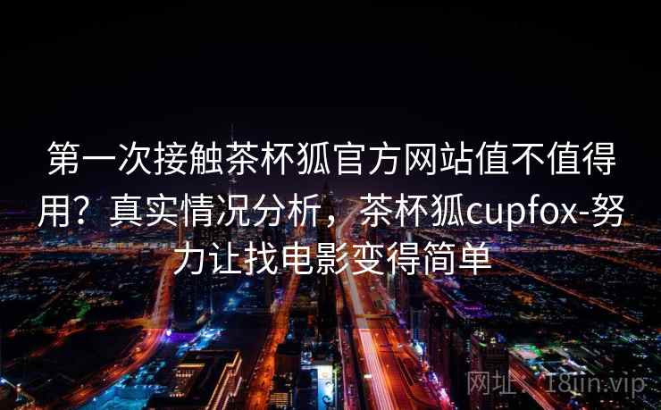 第一次接触茶杯狐官方网站值不值得用？真实情况分析，茶杯狐cupfox-努力让找电影变得简单