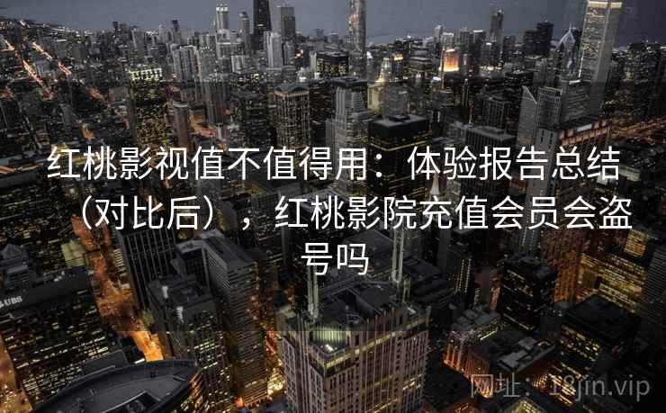 红桃影视值不值得用：体验报告总结（对比后），红桃影院充值会员会盗号吗