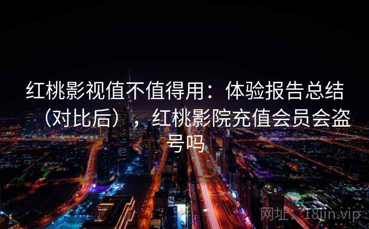 红桃影视值不值得用：体验报告总结（对比后），红桃影院充值会员会盗号吗