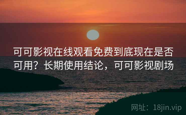 可可影视在线观看免费到底现在是否可用?长期使用结论,可可影视剧场 可可影视在线观看免费到底现在是否可用?长期使用结论,可可影视剧场