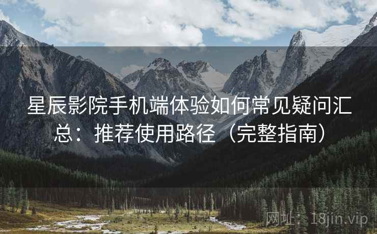 星辰影院手机端体验如何常见疑问汇总：推荐使用路径（完整指南）