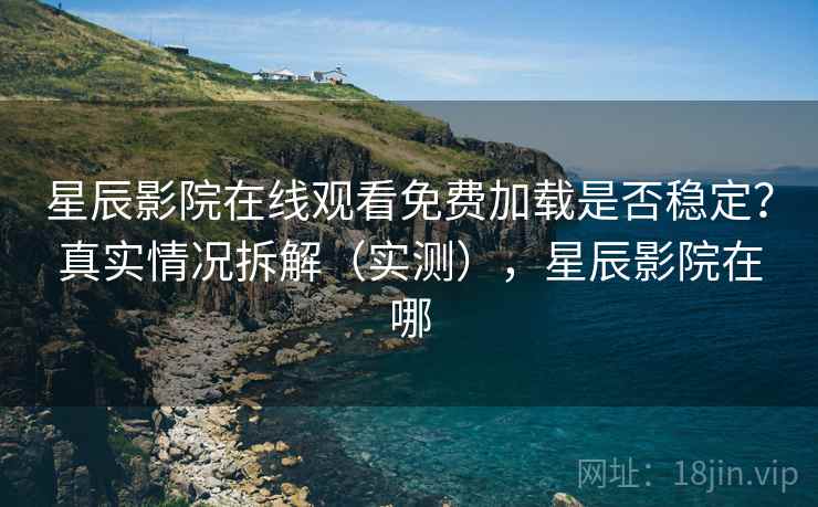星辰影院在线观看免费加载是否稳定?真实情况拆解(实测),星辰影院在哪 星辰影院在线观看免费加载是否稳定?真实情况拆解(实测),星辰影院在哪