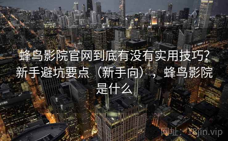 蜂鸟影院官网到底有没有实用技巧？新手避坑要点（新手向），蜂鸟影院是什么