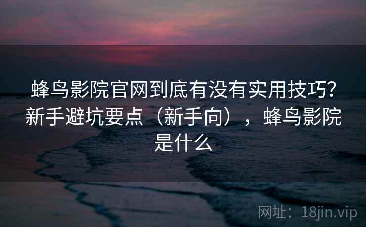 蜂鸟影院官网到底有没有实用技巧？新手避坑要点（新手向），蜂鸟影院是什么