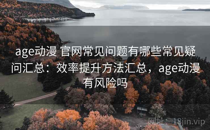 age动漫 官网常见问题有哪些常见疑问汇总:效率提升方法汇总,age动漫有风险吗 age动漫 官网常见问题有哪些常见疑问汇总:效率提升方法汇总,age动漫有风险吗