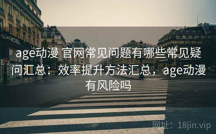 age动漫 官网常见问题有哪些常见疑问汇总：效率提升方法汇总，age动漫有风险吗