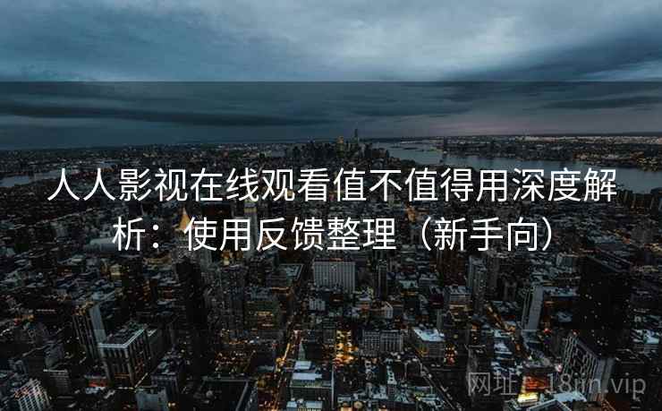 人人影视在线观看值不值得用深度解析:使用反馈整理(新手向) 人人影视在线观看值不值得用深度解析:使用反馈整理(新手向)