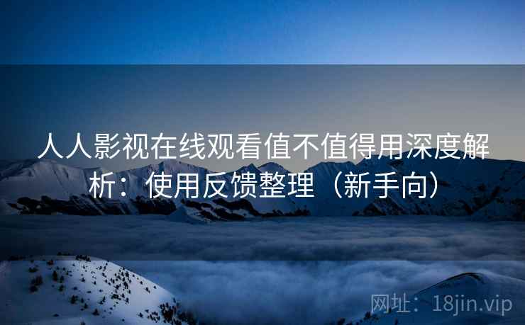 人人影视在线观看值不值得用深度解析：使用反馈整理（新手向）