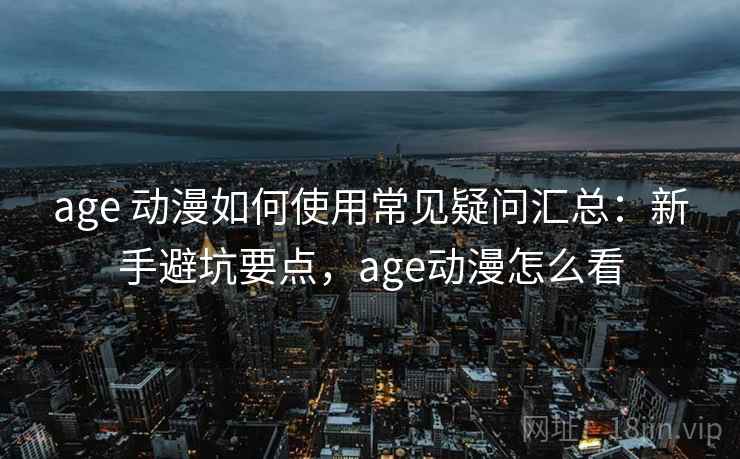 age 动漫如何使用常见疑问汇总：新手避坑要点，age动漫怎么看