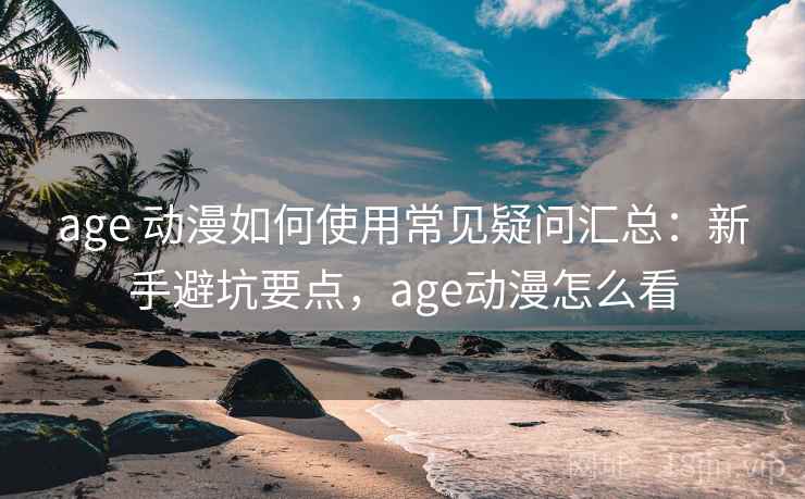 age 动漫如何使用常见疑问汇总：新手避坑要点，age动漫怎么看