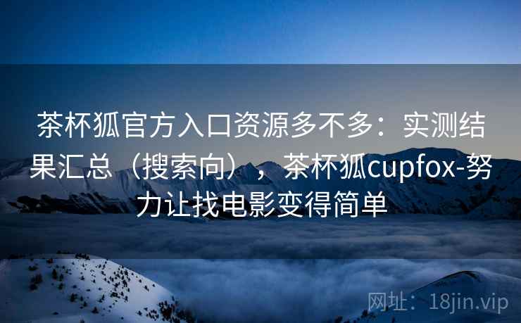 茶杯狐官方入口资源多不多：实测结果汇总（搜索向），茶杯狐cupfox-努力让找电影变得简单