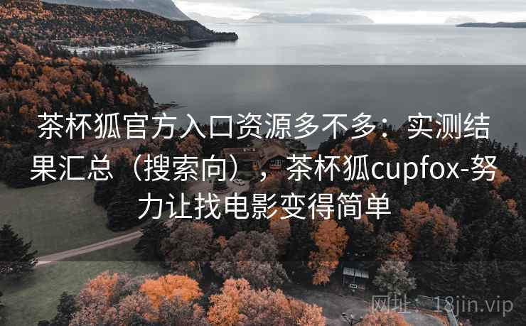 茶杯狐官方入口资源多不多：实测结果汇总（搜索向），茶杯狐cupfox-努力让找电影变得简单