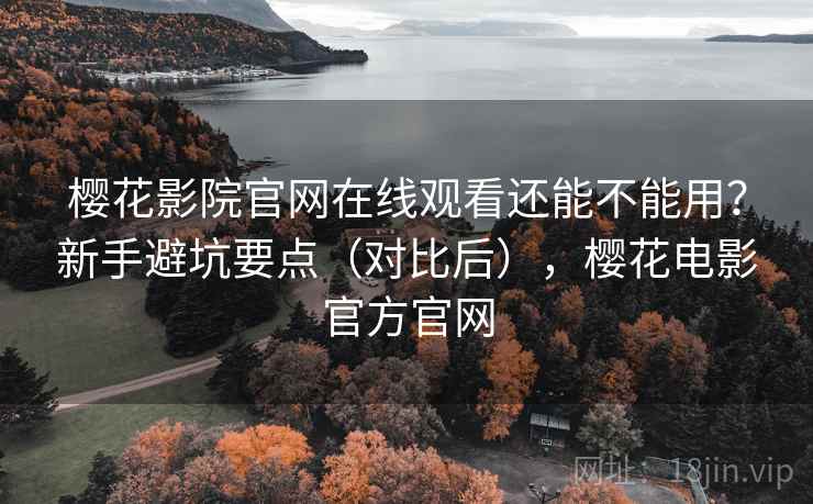 樱花影院官网在线观看还能不能用？新手避坑要点（对比后），樱花电影官方官网