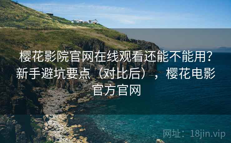 樱花影院官网在线观看还能不能用？新手避坑要点（对比后），樱花电影官方官网