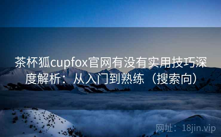 茶杯狐cupfox官网有没有实用技巧深度解析：从入门到熟练（搜索向）