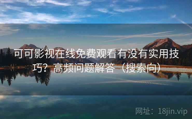 可可影视在线免费观看有没有实用技巧?高频问题解答(搜索向) 可可影视在线免费观看有没有实用技巧?高频问题解答(搜索向)