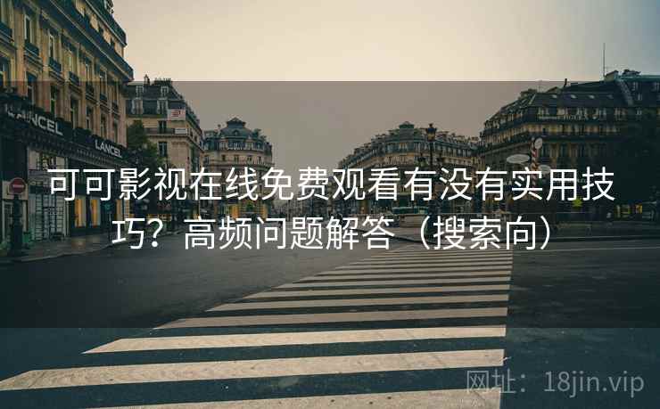 可可影视在线免费观看有没有实用技巧？高频问题解答（搜索向）