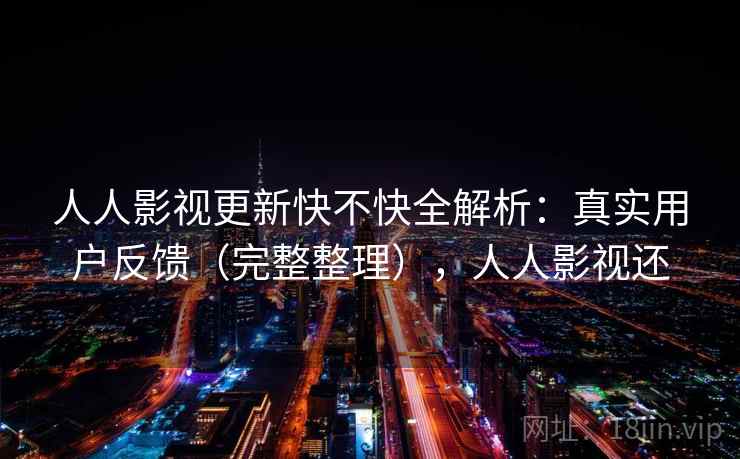 人人影视更新快不快全解析：真实用户反馈（完整整理），人人影视还