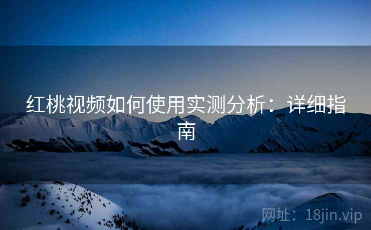 红桃视频如何使用实测分析：详细指南