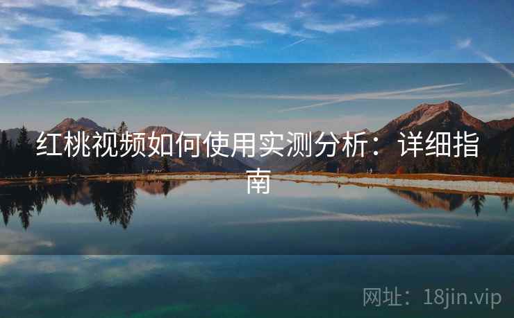 红桃视频如何使用实测分析：详细指南