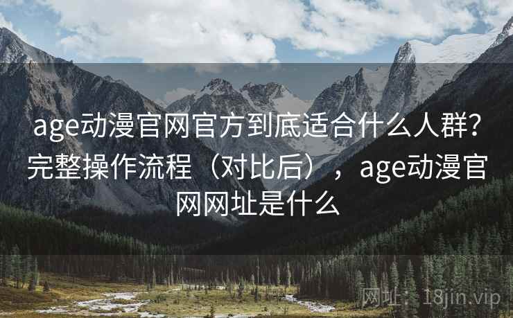 age动漫官网官方到底适合什么人群？完整操作流程（对比后），age动漫官网网址是什么
