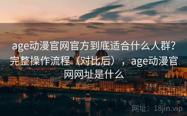 age动漫官网官方到底适合什么人群？完整操作流程（对比后），age动漫官网网址是什么