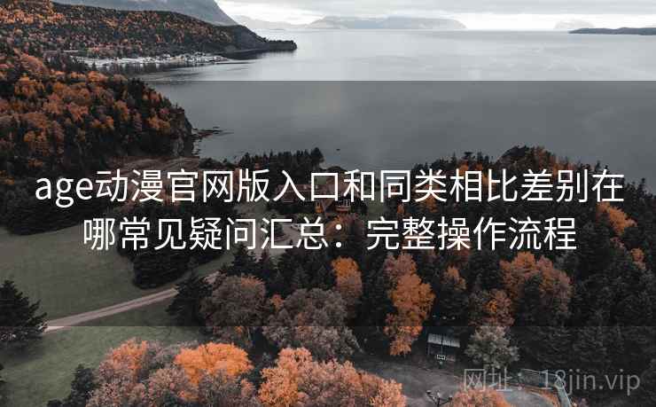 age动漫官网版入口和同类相比差别在哪常见疑问汇总：完整操作流程