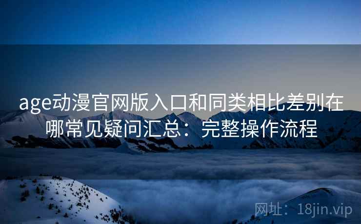 age动漫官网版入口和同类相比差别在哪常见疑问汇总：完整操作流程