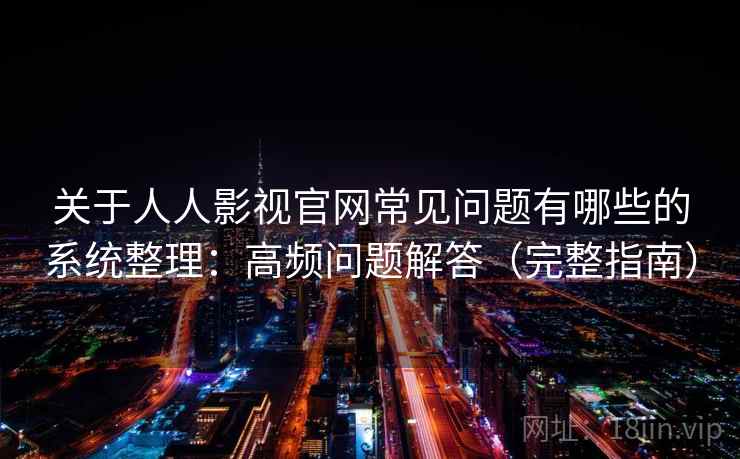 关于人人影视官网常见问题有哪些的系统整理：高频问题解答（完整指南）