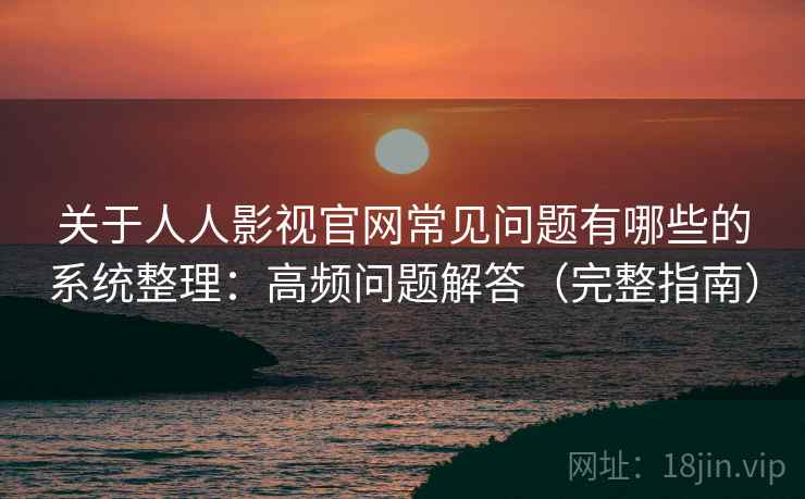 关于人人影视官网常见问题有哪些的系统整理：高频问题解答（完整指南）