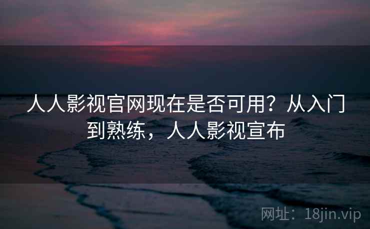 人人影视官网现在是否可用？从入门到熟练，人人影视宣布