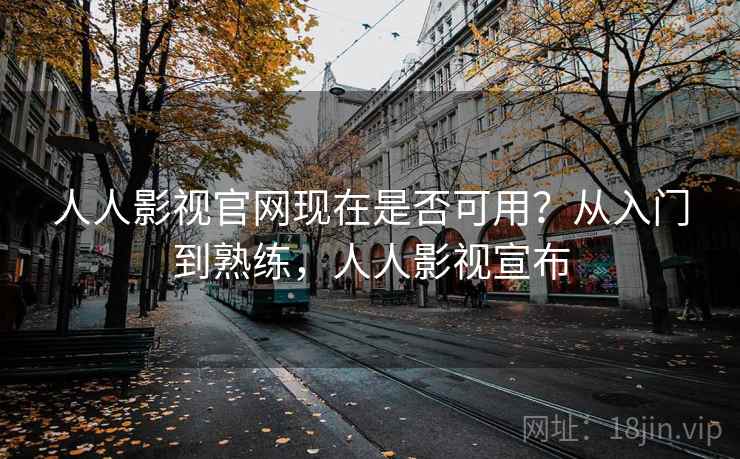 人人影视官网现在是否可用？从入门到熟练，人人影视宣布