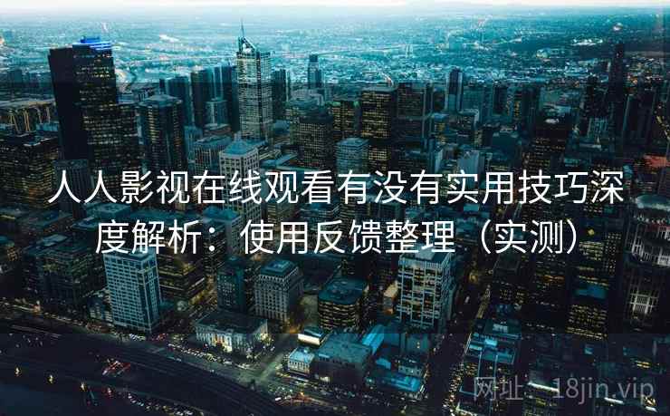人人影视在线观看有没有实用技巧深度解析：使用反馈整理（实测）