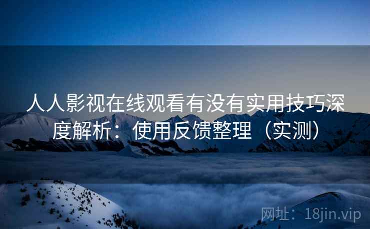人人影视在线观看有没有实用技巧深度解析：使用反馈整理（实测）