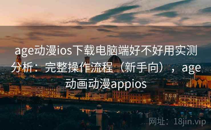 age动漫ios下载电脑端好不好用实测分析:完整操作流程(新手向),age动画动漫appios age动漫ios下载电脑端好不好用实测分析:完整操作流程(新手向),age动画动漫appios