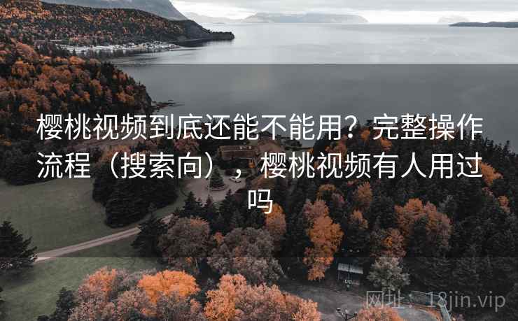 樱桃视频到底还能不能用？完整操作流程（搜索向），樱桃视频有人用过吗