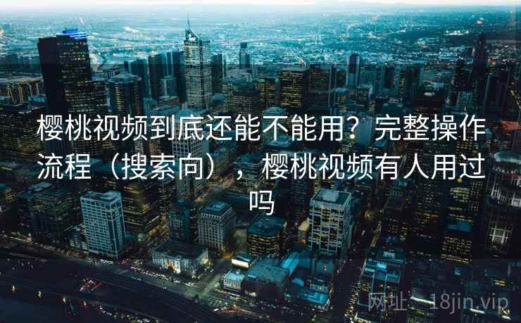 樱桃视频到底还能不能用?完整操作流程(搜索向),樱桃视频有人用过吗 樱桃视频到底还能不能用?完整操作流程(搜索向),樱桃视频有人用过吗