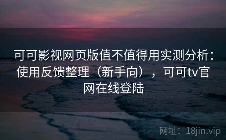 可可影视网页版值不值得用实测分析：使用反馈整理（新手向），可可tv官网在线登陆
